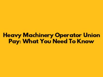 Heavy Machinery Operator Union Pay: What You Need To Know