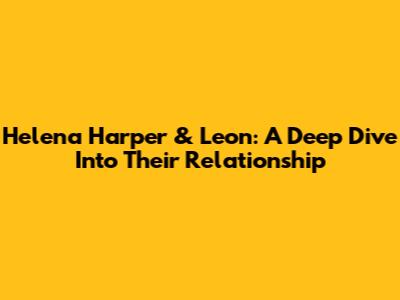 Helena Harper & Leon: A Deep Dive Into Their Relationship