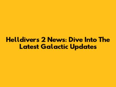 Helldivers 2 News: Dive Into The Latest Galactic Updates