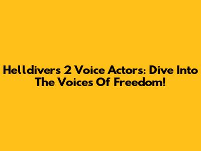 Helldivers 2 Voice Actors: Dive Into The Voices Of Freedom!
