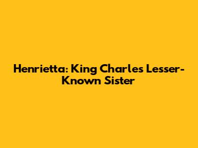Henrietta: King Charles' Lesser-Known Sister