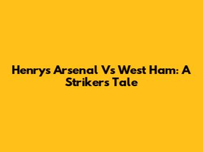 Henry's Arsenal Vs West Ham: A Striker's Tale