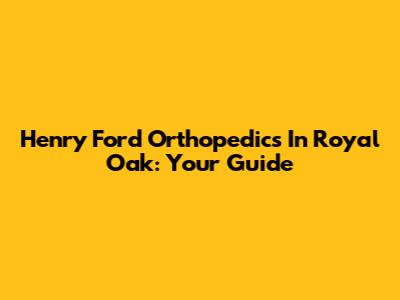 Henry Ford Orthopedics In Royal Oak: Your Guide