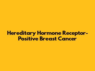 Hereditary Hormone Receptor-Positive Breast Cancer