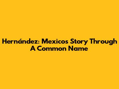 Hernández: Mexico's Story Through A Common Name