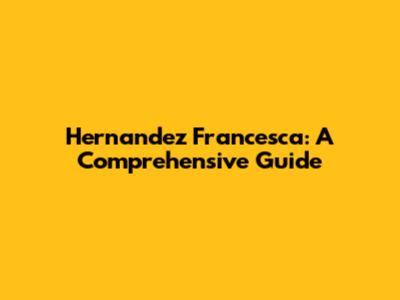 Hernandez Francesca: A Comprehensive Guide