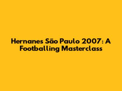 Hernanes' São Paulo 2007: A Footballing Masterclass