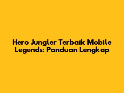 Hero Jungler Terbaik Mobile Legends: Panduan Lengkap