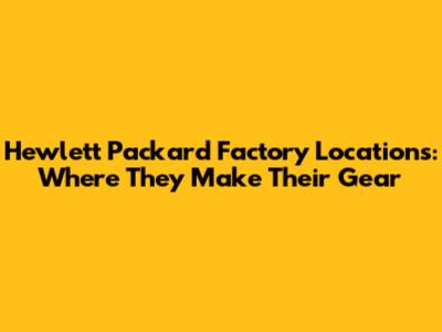 Hewlett Packard Factory Locations: Where They Make Their Gear