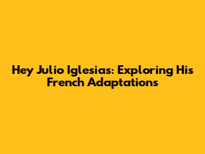 Hey Julio Iglesias: Exploring His French Adaptations