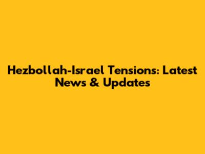 Hezbollah-Israel Tensions: Latest News & Updates