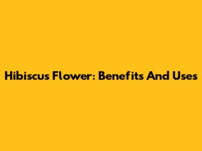 Hibiscus Flower: Benefits And Uses