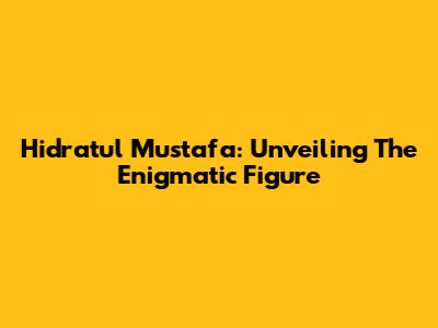 Hidratul Mustafa: Unveiling The Enigmatic Figure