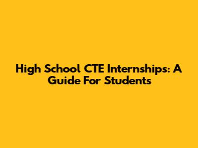 High School CTE Internships: A Guide For Students