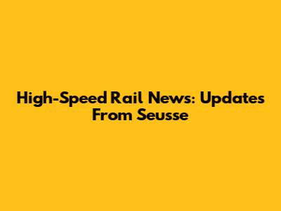 High-Speed Rail News: Updates From Seusse