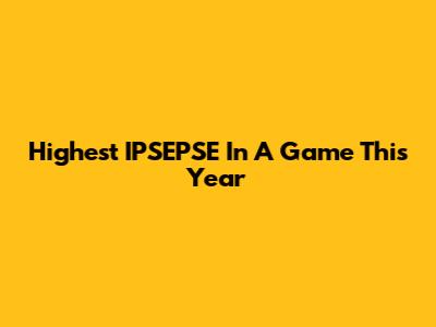 Highest IPSEPSE In A Game This Year