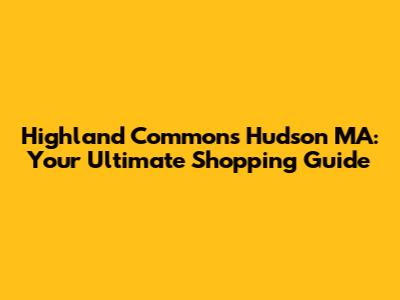Highland Commons Hudson MA: Your Ultimate Shopping Guide