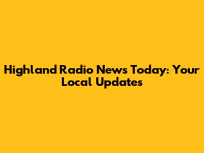 Highland Radio News Today: Your Local Updates