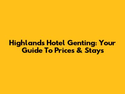 Highlands Hotel Genting: Your Guide To Prices & Stays
