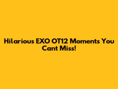 Hilarious EXO OT12 Moments You Can't Miss!