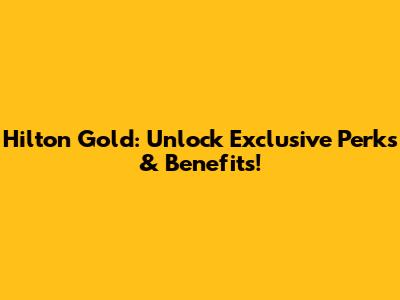 Hilton Gold: Unlock Exclusive Perks & Benefits!