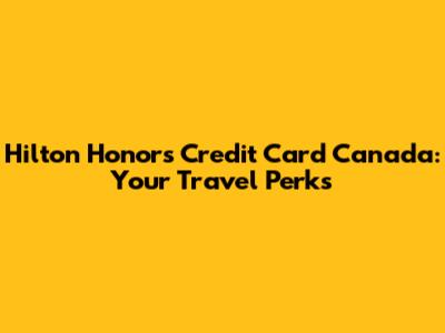 Hilton Honors Credit Card Canada: Your Travel Perks