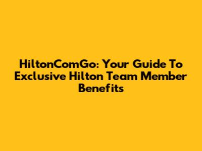 HiltonComGo: Your Guide To Exclusive Hilton Team Member Benefits