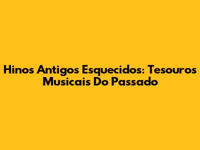 Hinos Antigos Esquecidos: Tesouros Musicais Do Passado