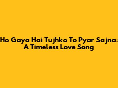 Ho Gaya Hai Tujhko To Pyar Sajna: A Timeless Love Song