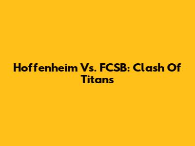 Hoffenheim Vs. FCSB: Clash Of Titans