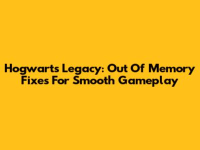 Hogwarts Legacy: *Out Of Memory* Fixes For Smooth Gameplay