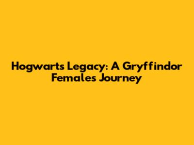 Hogwarts Legacy: A Gryffindor Female's Journey
