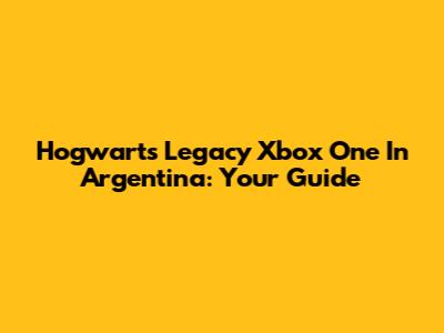 Hogwarts Legacy Xbox One In Argentina: Your Guide