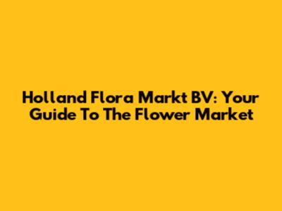 Holland Flora Markt BV: Your Guide To The Flower Market