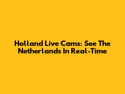 Holland Live Cams: See The Netherlands In Real-Time