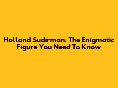 Holland Sudirman: The Enigmatic Figure You Need To Know