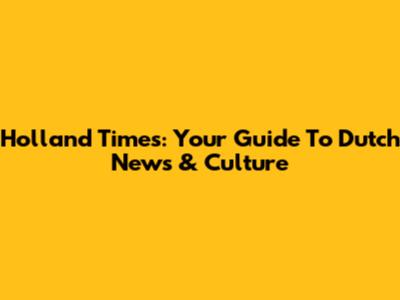 Holland Times: Your Guide To Dutch News & Culture