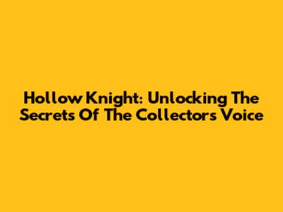 Hollow Knight: Unlocking The Secrets Of The Collector's Voice