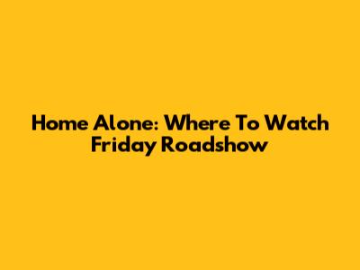 Home Alone: Where To Watch Friday Roadshow