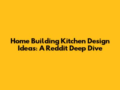 Home Building Kitchen Design Ideas: A Reddit Deep Dive