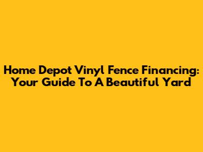 Home Depot Vinyl Fence Financing: Your Guide To A Beautiful Yard