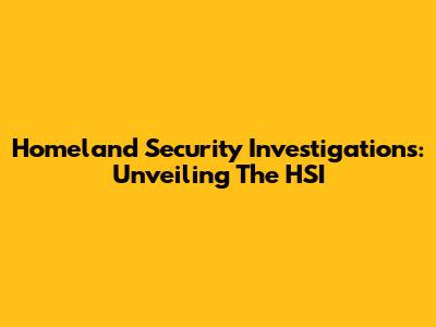 Homeland Security Investigations: Unveiling The HSI