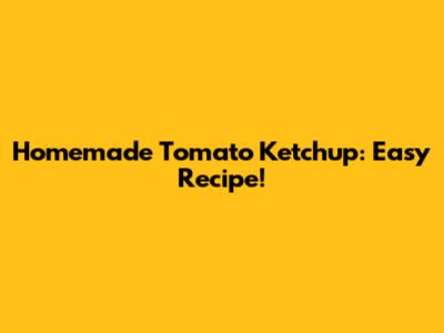 Homemade Tomato Ketchup: Easy Recipe!