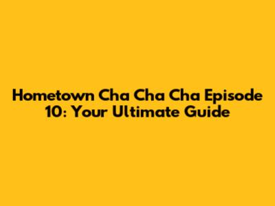 Hometown Cha Cha Cha Episode 10: Your Ultimate Guide