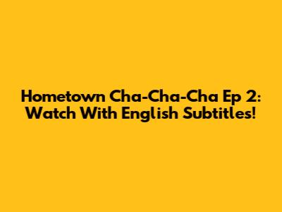 Hometown Cha-Cha-Cha Ep 2: Watch With English Subtitles!