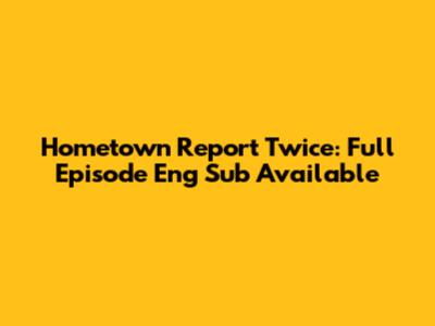 Hometown Report Twice: Full Episode Eng Sub Available