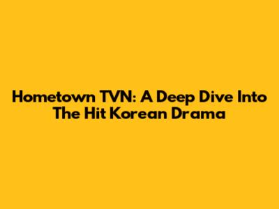 Hometown TVN: A Deep Dive Into The Hit Korean Drama