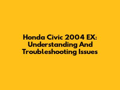 Honda Civic 2004 EX: Understanding And Troubleshooting Issues