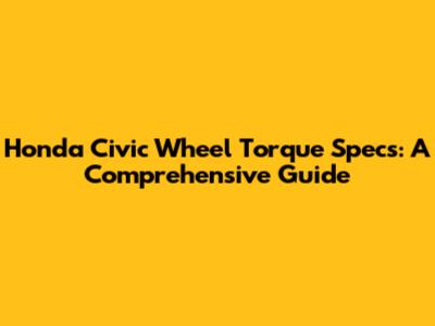 Honda Civic Wheel Torque Specs: A Comprehensive Guide