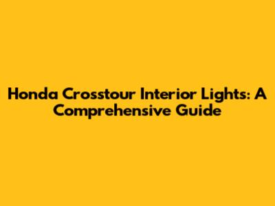 Honda Crosstour Interior Lights: A Comprehensive Guide